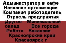 Администратор в кафе › Название организации ­ Компания-работодатель › Отрасль предприятия ­ Другое › Минимальный оклад ­ 1 - Все города Работа » Вакансии   . Красноярский край,Красноярск г.